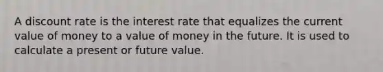 A discount rate is the interest rate that equalizes the current value of money to a value of money in the future. It is used to calculate a present or future value.