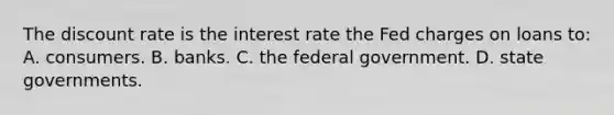 The discount rate is the interest rate the Fed charges on loans to: A. consumers. B. banks. C. the federal government. D. state governments.