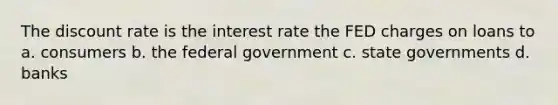 The discount rate is the interest rate the FED charges on loans to a. consumers b. the federal government c. state governments d. banks