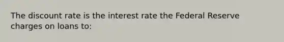 The discount rate is the interest rate the Federal Reserve charges on loans to: