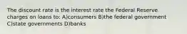 The discount rate is the interest rate the Federal Reserve charges on loans to: A)consumers B)the federal government C)state governments D)banks