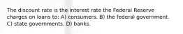 The discount rate is the interest rate the Federal Reserve charges on loans to: A) consumers. B) the federal government. C) state governments. D) banks.