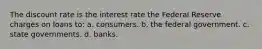 The discount rate is the interest rate the Federal Reserve charges on loans to: a. consumers. b. the federal government. c. state governments. d. banks.