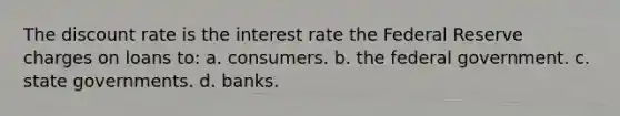 The discount rate is the interest rate the Federal Reserve charges on loans to: a. consumers. b. the federal government. c. state governments. d. banks.