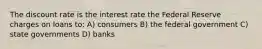 The discount rate is the interest rate the Federal Reserve charges on loans to: A) consumers B) the federal government C) state governments D) banks