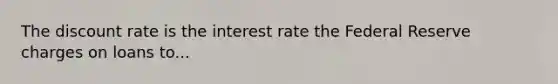 The discount rate is the interest rate the Federal Reserve charges on loans to...