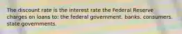 The discount rate is the interest rate the Federal Reserve charges on loans to: the federal government. banks. consumers. state governments.