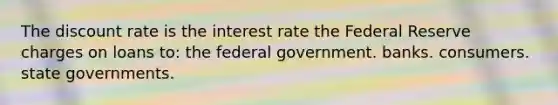 The discount rate is the interest rate the Federal Reserve charges on loans to: the federal government. banks. consumers. state governments.