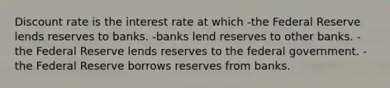 Discount rate is the interest rate at which -the Federal Reserve lends reserves to banks. -banks lend reserves to other banks. -the Federal Reserve lends reserves to the federal government. -the Federal Reserve borrows reserves from banks.