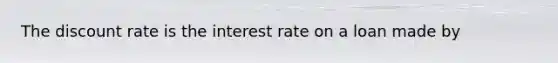 The discount rate is the interest rate on a loan made by