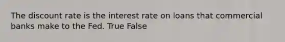 The discount rate is the interest rate on loans that commercial banks make to the Fed. True False