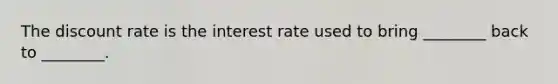 The discount rate is the interest rate used to bring​ ________ back to​ ________.