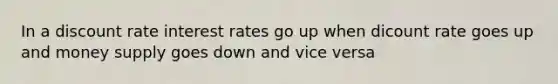 In a discount rate interest rates go up when dicount rate goes up and money supply goes down and vice versa