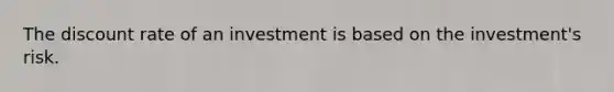 The discount rate of an investment is based on the investment's risk.