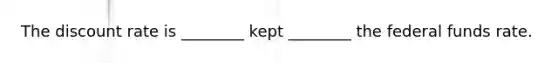 The discount rate is ________ kept ________ the federal funds rate.