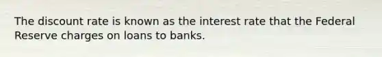 The discount rate is known as the interest rate that the Federal Reserve charges on loans to banks.