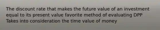 The discount rate that makes the future value of an investment equal to its present value favorite method of evaluating DPP Takes into consideration the time value of money