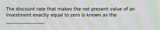 The discount rate that makes the net present value of an investment exactly equal to zero is known as the _________________.