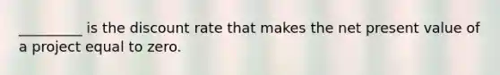 _________ is the discount rate that makes the net present value of a project equal to zero.