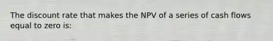 The discount rate that makes the NPV of a series of cash flows equal to zero is: