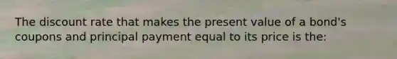 The discount rate that makes the present value of a bond's coupons and principal payment equal to its price is the: