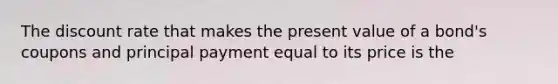 The discount rate that makes the present value of a bond's coupons and principal payment equal to its price is the