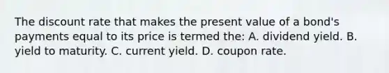 The discount rate that makes the present value of a bond's payments equal to its price is termed the: A. dividend yield. B. yield to maturity. C. current yield. D. coupon rate.