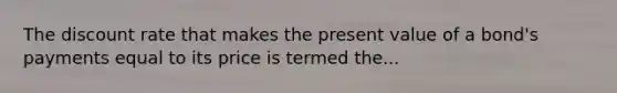 The discount rate that makes the present value of a bond's payments equal to its price is termed the...