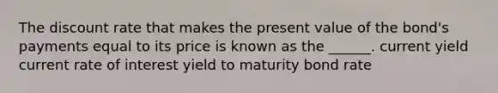 The discount rate that makes the present value of the bond's payments equal to its price is known as the ______. current yield current rate of interest yield to maturity bond rate