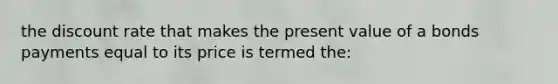 the discount rate that makes the present value of a bonds payments equal to its price is termed the: