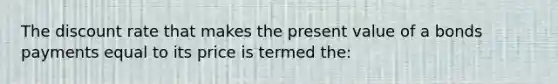 The discount rate that makes the present value of a bonds payments equal to its price is termed the: