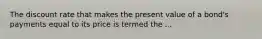 The discount rate that makes the present value of a bond's payments equal to its price is termed the ...