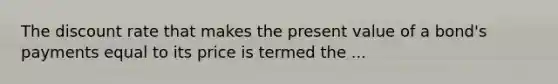 The discount rate that makes the present value of a bond's payments equal to its price is termed the ...