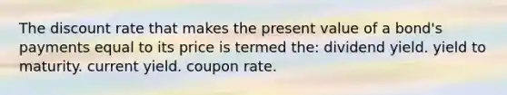 The discount rate that makes the present value of a bond's payments equal to its price is termed the: dividend yield. yield to maturity. current yield. coupon rate.