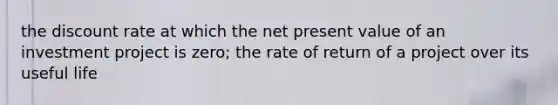 the discount rate at which the net present value of an investment project is zero; the rate of return of a project over its useful life