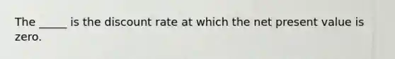 The _____ is the discount rate at which the net present value is zero.