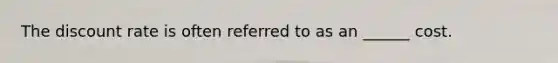 The discount rate is often referred to as an ______ cost.
