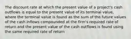 The discount rate at which the present value of a project's cash outflows is equal to the present value of its terminal value, where the terminal value is found as the sum of the future values of the cash inflows compounded at the firm's required rate of return and the present value of the cash outflows is found using the same required rate of return