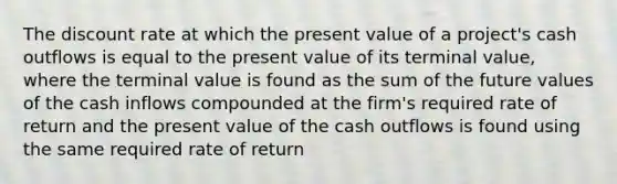 The discount rate at which the present value of a project's cash outflows is equal to the present value of its terminal value, where the terminal value is found as the sum of the future values of the cash inflows compounded at the firm's required rate of return and the present value of the cash outflows is found using the same required rate of return