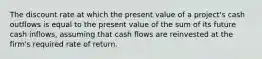 The discount rate at which the present value of a project's cash outflows is equal to the present value of the sum of its future cash inflows, assuming that cash flows are reinvested at the firm's required rate of return.