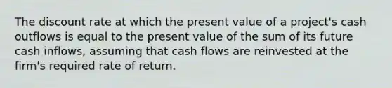 The discount rate at which the present value of a project's cash outflows is equal to the present value of the sum of its future cash inflows, assuming that cash flows are reinvested at the firm's required rate of return.