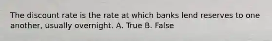 The discount rate is the rate at which banks lend reserves to one another, usually overnight. A. True B. False