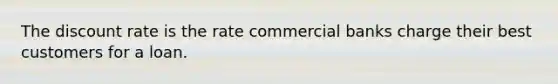 The discount rate is the rate commercial banks charge their best customers for a loan.