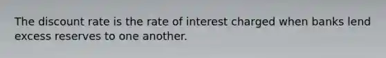 The discount rate is the rate of interest charged when banks lend excess reserves to one another.