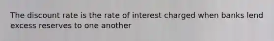 The discount rate is the rate of interest charged when banks lend excess reserves to one another