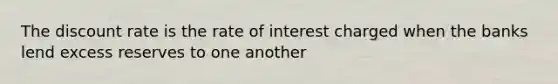 The discount rate is the rate of interest charged when the banks lend excess reserves to one another