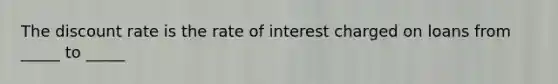 The discount rate is the rate of interest charged on loans from _____ to _____