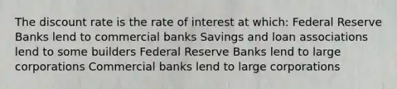 The discount rate is the rate of interest at which: Federal Reserve Banks lend to commercial banks Savings and loan associations lend to some builders Federal Reserve Banks lend to large corporations Commercial banks lend to large corporations