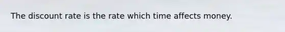 The discount rate is the rate which time affects money.