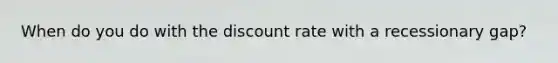 When do you do with the discount rate with a recessionary gap?
